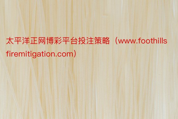 太平洋正网博彩平台投注策略（www.foothillsfiremitigation.com）