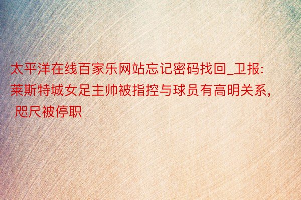太平洋在线百家乐网站忘记密码找回_卫报: 莱斯特城女足主帅被指控与球员有高明关系, 咫尺被停职