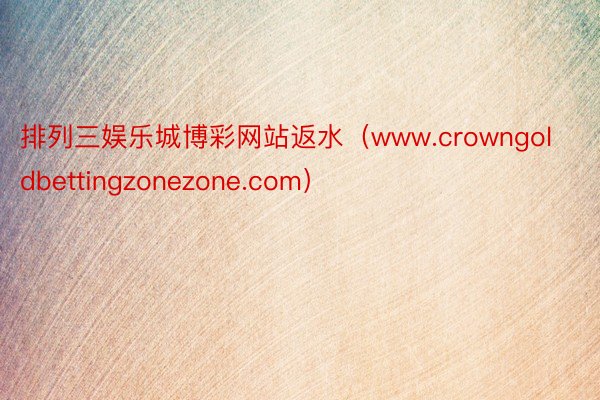 排列三娱乐城博彩网站返水（www.crowngoldbettingzonezone.com）