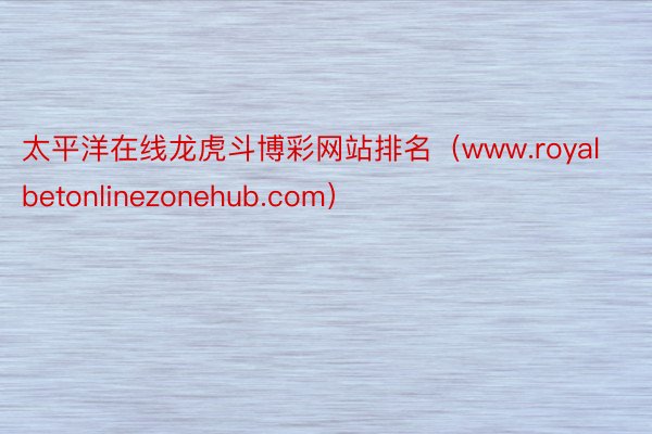 太平洋在线龙虎斗博彩网站排名（www.royalbetonlinezonehub.com）
