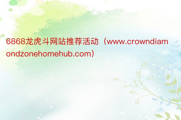 6868龙虎斗网站推荐活动（www.crowndiamondzonehomehub.com）