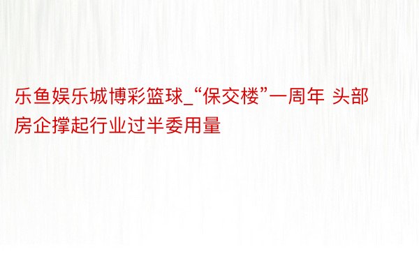 乐鱼娱乐城博彩篮球_“保交楼”一周年 头部房企撑起行业过半委用量