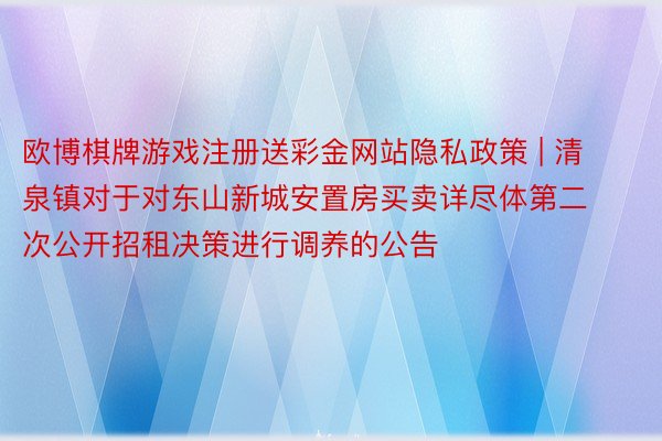 欧博棋牌游戏注册送彩金网站隐私政策 | 清泉镇对于对东山新城安置房买卖详尽体第二次公开招租决策进行调养的公告