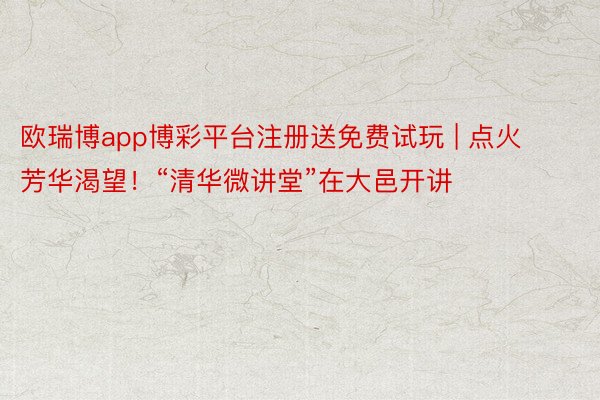 欧瑞博app博彩平台注册送免费试玩 | 点火芳华渴望！“清华微讲堂”在大邑开讲