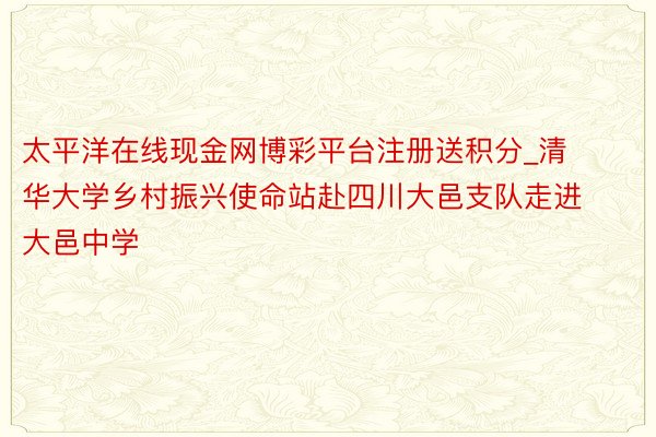 太平洋在线现金网博彩平台注册送积分_清华大学乡村振兴使命站赴四川大邑支队走进大邑中学
