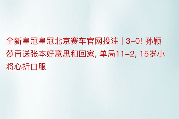 全新皇冠皇冠北京赛车官网投注 | 3-0! 孙颖莎再送张本好意思和回家, 单局11-2, 15岁小将心折口服