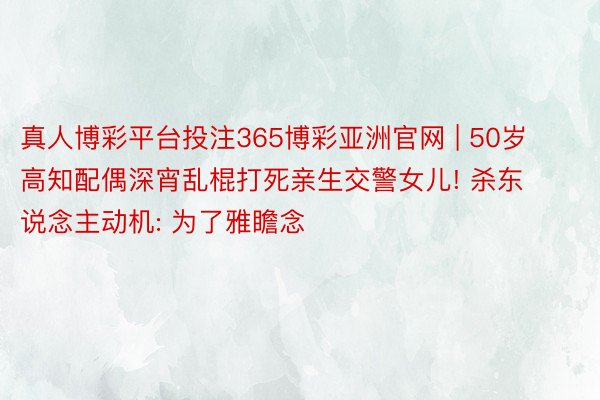 真人博彩平台投注365博彩亚洲官网 | 50岁高知配偶深宵乱棍打死亲生交警女儿! 杀东说念主动机: 为了雅瞻念