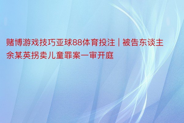 赌博游戏技巧亚球88体育投注 | 被告东谈主余某英拐卖儿童罪案一审开庭