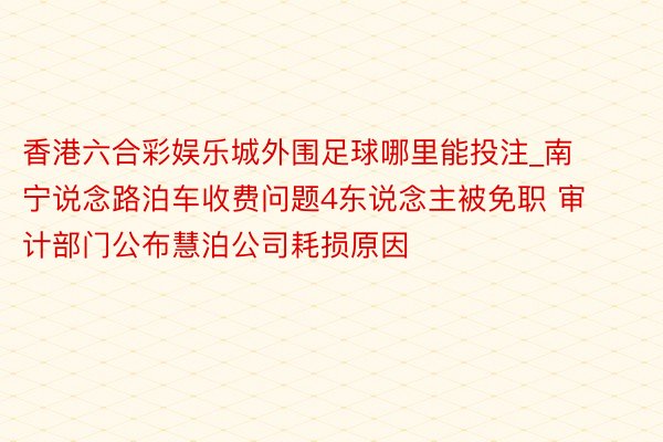 香港六合彩娱乐城外围足球哪里能投注_南宁说念路泊车收费问题4东说念主被免职 审计部门公布慧泊公司耗损原因