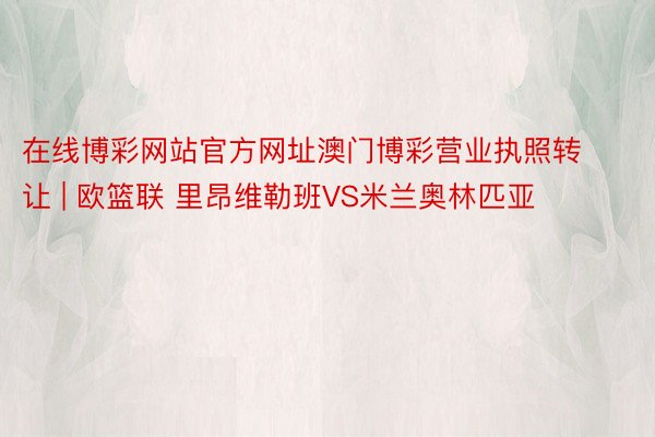 在线博彩网站官方网址澳门博彩营业执照转让 | 欧篮联 里昂维勒班VS米兰奥林匹亚