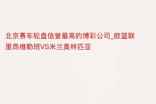 北京赛车轮盘信誉最高的博彩公司_欧篮联 里昂维勒班VS米兰奥林匹亚