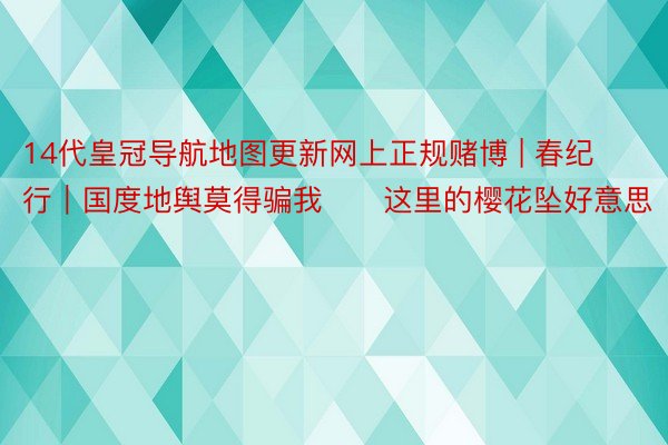 14代皇冠导航地图更新网上正规赌博 | 春纪行|国度地舆莫得骗我❗️这里的樱花坠好意思