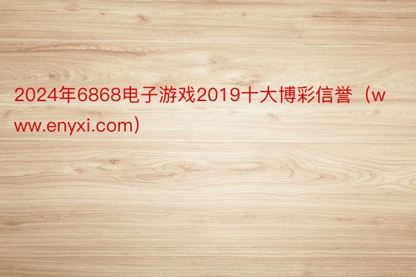 2024年6868电子游戏2019十大博彩信誉（www.enyxi.com）