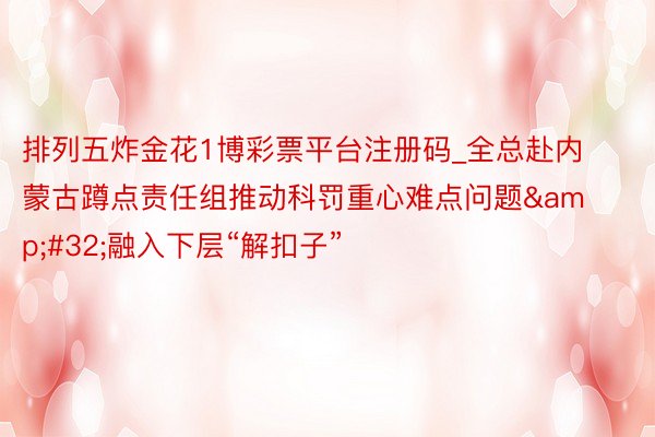 排列五炸金花1博彩票平台注册码_全总赴内蒙古蹲点责任组推动科罚重心难点问题&#32;融入下层“解扣子”
