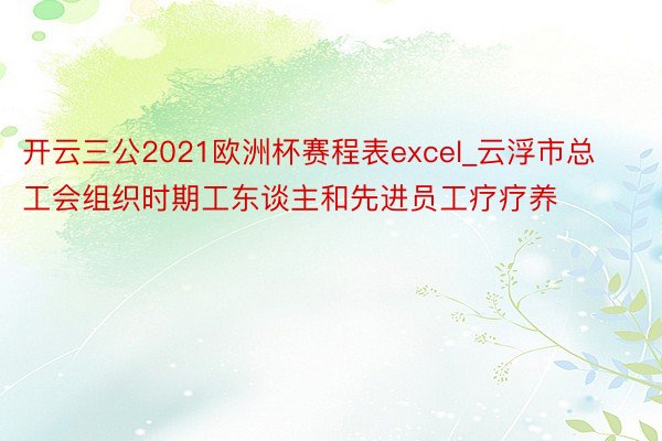 开云三公2021欧洲杯赛程表excel_云浮市总工会组织时期工东谈主和先进员工疗疗养