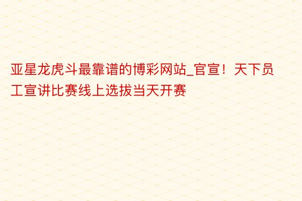 亚星龙虎斗最靠谱的博彩网站_官宣！天下员工宣讲比赛线上选拔当天开赛