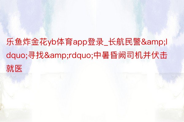 乐鱼炸金花yb体育app登录_长航民警&ldquo;寻找&rdquo;中暑昏阙司机并伏击就医