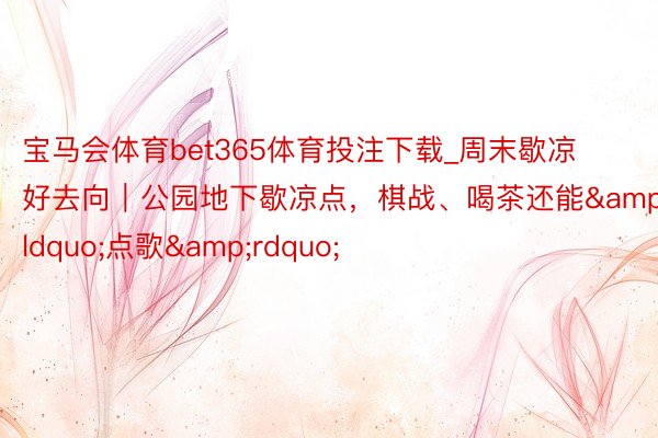 宝马会体育bet365体育投注下载_周末歇凉好去向｜公园地下歇凉点，棋战、喝茶还能&ldquo;点歌&rdquo;