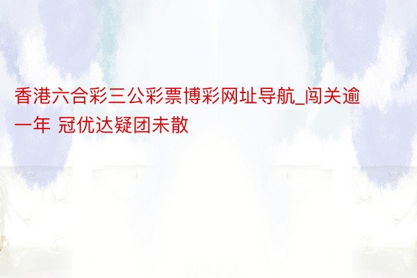 香港六合彩三公彩票博彩网址导航_闯关逾一年 冠优达疑团未散