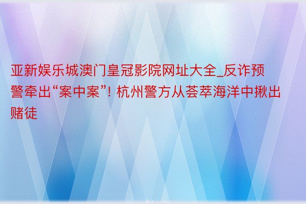 亚新娱乐城澳门皇冠影院网址大全_反诈预警牵出“案中案”! 杭州警方从荟萃海洋中揪出赌徒