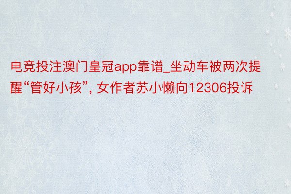 电竞投注澳门皇冠app靠谱_坐动车被两次提醒“管好小孩”, 女作者苏小懒向12306投诉