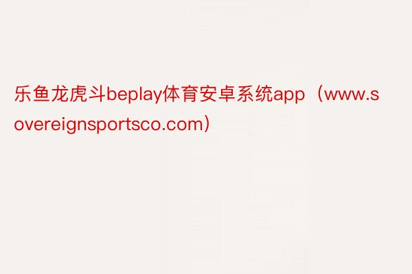 乐鱼龙虎斗beplay体育安卓系统app（www.sovereignsportsco.com）