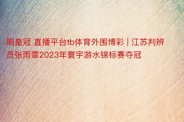 刷皇冠 直播平台tb体育外围博彩 | 江苏判辨员张雨霏2023年寰宇游水锦标赛夺冠