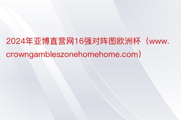 2024年亚博直营网16强对阵图欧洲杯（www.crowngambleszonehomehome.com）