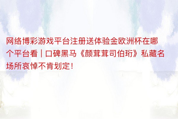 网络博彩游戏平台注册送体验金欧洲杯在哪个平台看 | 口碑黑马《颜茸茸司伯珩》私藏名场所哀悼不肯划定！