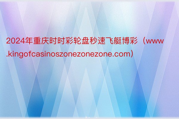 2024年重庆时时彩轮盘秒速飞艇博彩（www.kingofcasinoszonezonezone.com）