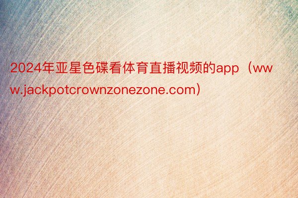 2024年亚星色碟看体育直播视频的app（www.jackpotcrownzonezone.com）