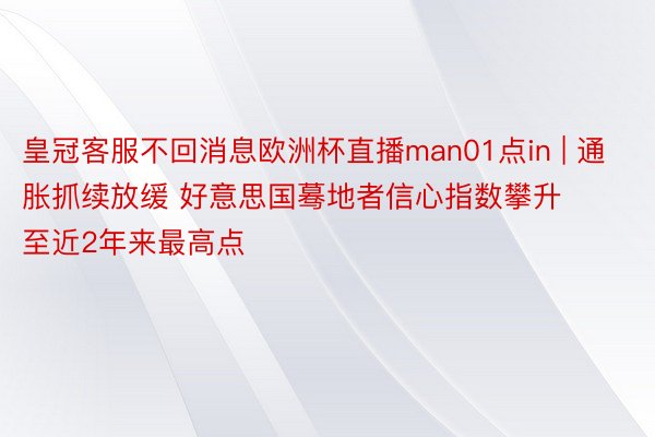 皇冠客服不回消息欧洲杯直播man01点in | 通胀抓续放缓 好意思国蓦地者信心指数攀升至近2年来最高点