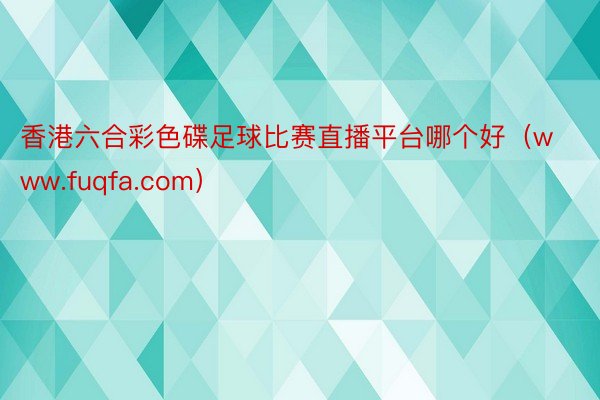 香港六合彩色碟足球比赛直播平台哪个好（www.fuqfa.com）