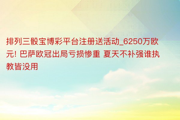 排列三骰宝博彩平台注册送活动_6250万欧元! 巴萨欧冠出局亏损惨重 夏天不补强谁执教皆没用