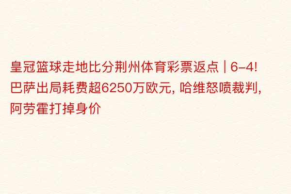 皇冠篮球走地比分荆州体育彩票返点 | 6-4! 巴萨出局耗费超6250万欧元, 哈维怒喷裁判, 阿劳霍打掉身价