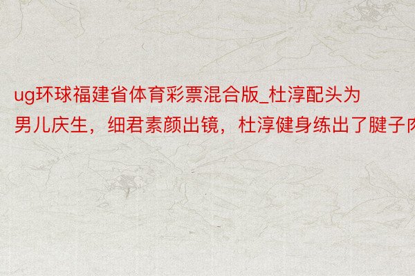 ug环球福建省体育彩票混合版_杜淳配头为男儿庆生，细君素颜出镜，杜淳健身练出了腱子肉