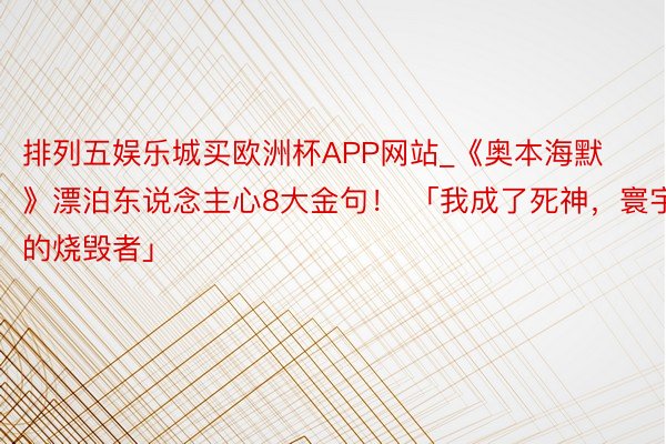 排列五娱乐城买欧洲杯APP网站_《奥本海默》漂泊东说念主心8大金句！ 「我成了死神，寰宇的烧毁者」