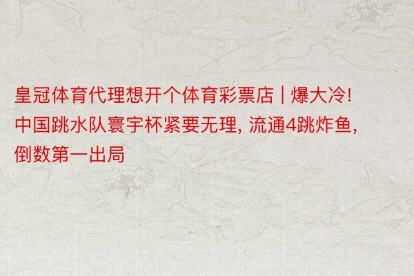 皇冠体育代理想开个体育彩票店 | 爆大冷! 中国跳水队寰宇杯紧要无理, 流通4跳炸鱼, 倒数第一出局