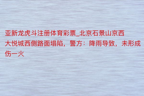 亚新龙虎斗注册体育彩票_北京石景山京西大悦城西侧路面塌陷，警方：降雨导致，未形成伤一火