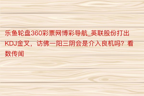 乐鱼轮盘360彩票网博彩导航_英联股份打出KDJ金叉，访佛一阳三阴会是介入良机吗？看数传闻