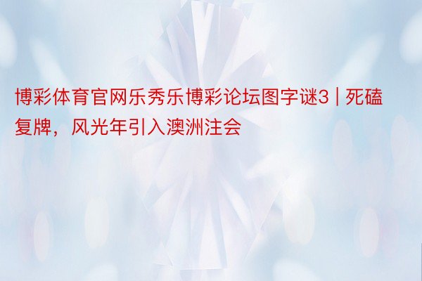 博彩体育官网乐秀乐博彩论坛图字谜3 | 死磕复牌，风光年引入澳洲注会