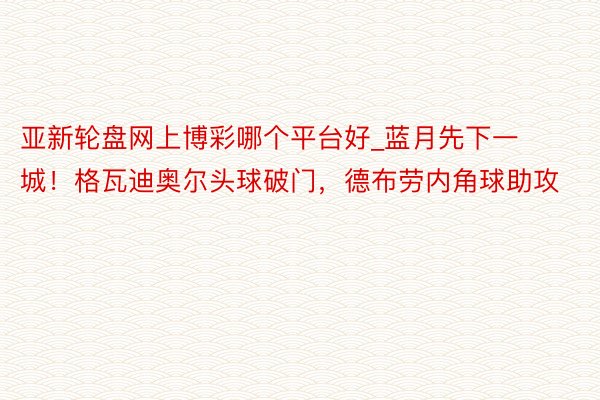 亚新轮盘网上博彩哪个平台好_蓝月先下一城!格瓦迪奥尔头球破门,德布劳内角球助攻