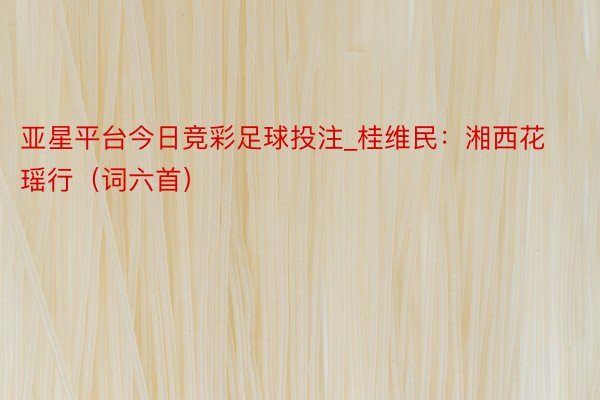 亚星平台今日竞彩足球投注_桂维民：湘西花瑶行（词六首）