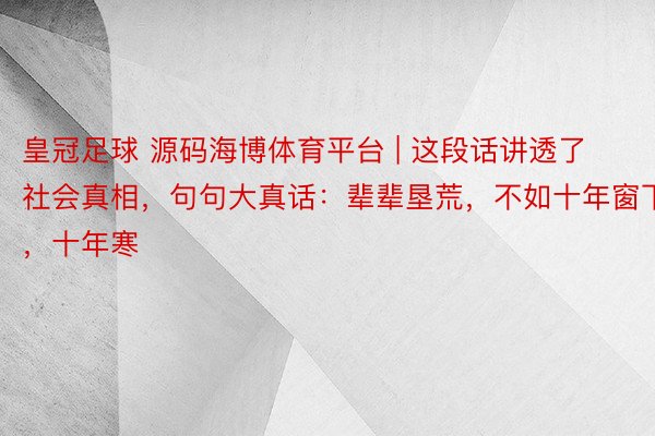 皇冠足球 源码海博体育平台 | 这段话讲透了社会真相,句句大真话:辈辈垦荒,不如十年窗下,十年寒