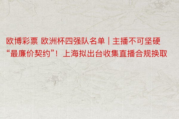欧博彩票 欧洲杯四强队名单 | 主播不可坚硬“最廉价契约”！上海拟出台收集直播合规换取