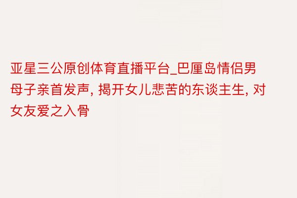 亚星三公原创体育直播平台_巴厘岛情侣男母子亲首发声, 揭开女儿悲苦的东谈主生, 对女友爱之入骨
