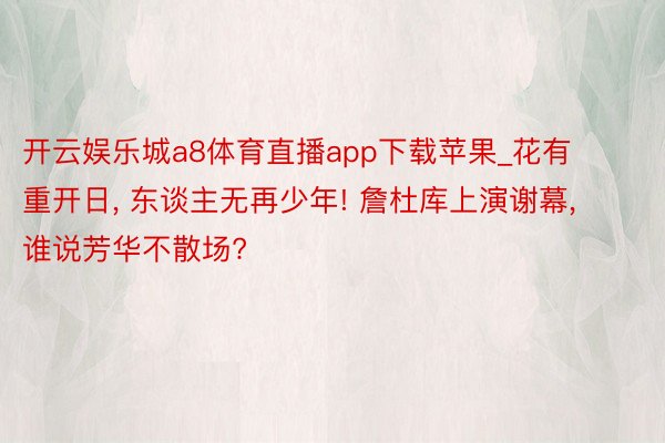 开云娱乐城a8体育直播app下载苹果_花有重开日, 东谈主无再少年! 詹杜库上演谢幕, 谁说芳华不散场?