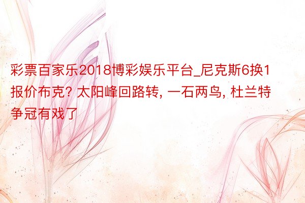 彩票百家乐2018博彩娱乐平台_尼克斯6换1报价布克? 太阳峰回路转, 一石两鸟, 杜兰特争冠有戏了