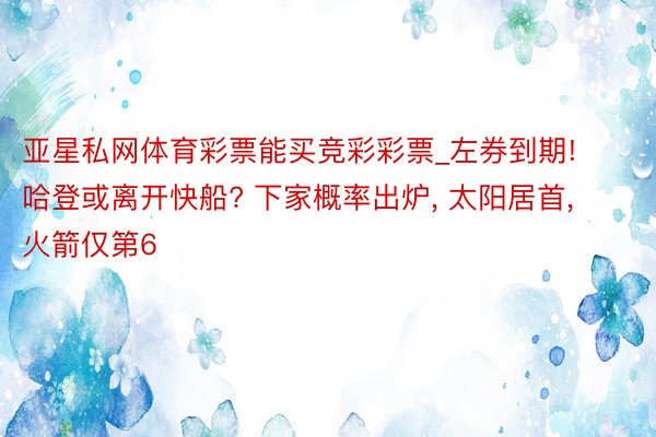 亚星私网体育彩票能买竞彩彩票_左券到期! 哈登或离开快船? 下家概率出炉, 太阳居首, 火箭仅第6