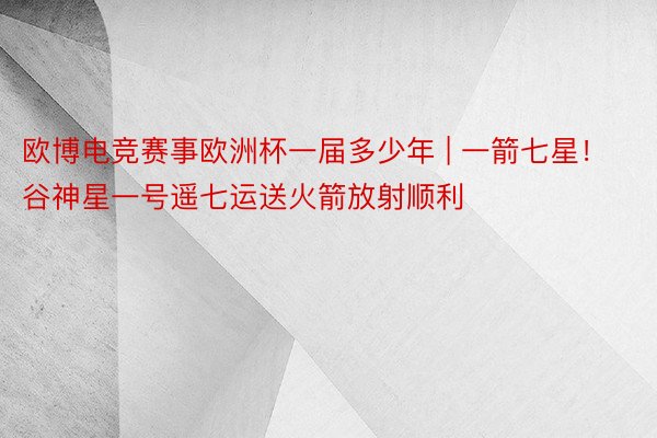 欧博电竞赛事欧洲杯一届多少年 | 一箭七星！谷神星一号遥七运送火箭放射顺利